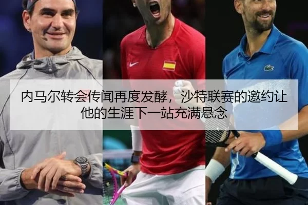 内马尔转会传闻再度发酵，沙特联赛的邀约让他的生涯下一站充满悬念
