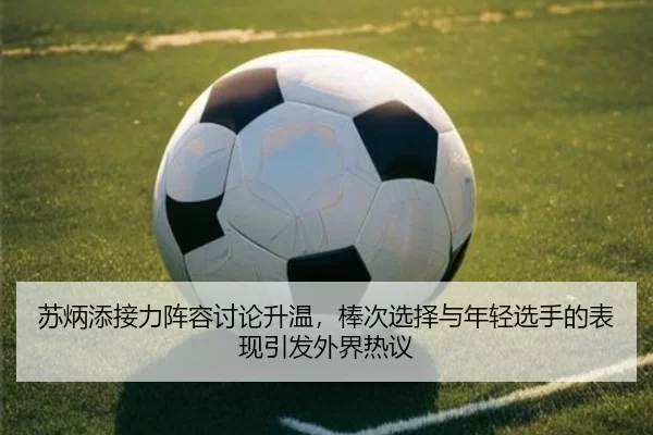 苏炳添接力阵容讨论升温，棒次选择与年轻选手的表现引发外界热议