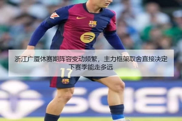 浙江广厦休赛期阵容变动频繁，主力框架取舍直接决定下赛季能走多远